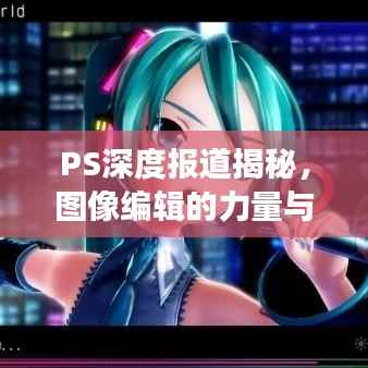PS深度报道揭秘,图像编辑的力量与新闻业全新视角的探索