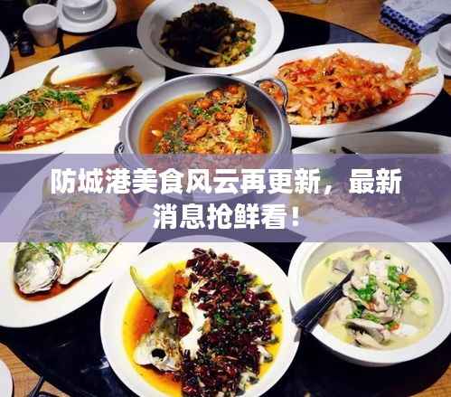 防城港美食风云再更新,最新消息抢鲜看!