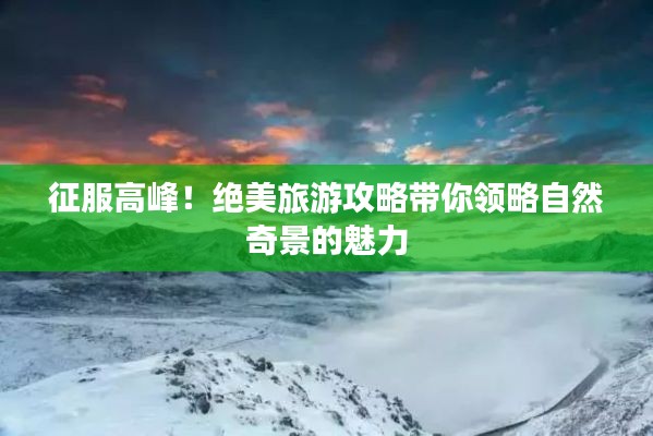 征服高峰!绝美旅游攻略带你领略自然奇景的魅力