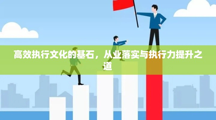 高效执行文化的基石,从业落实与执行力提升之道
