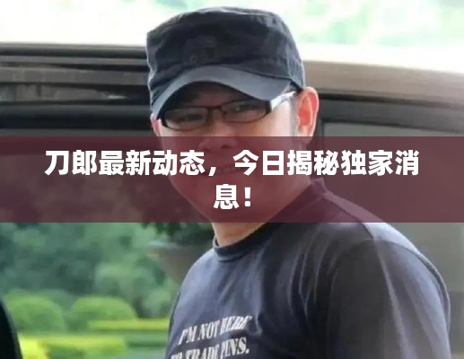刀郎最新动态,今日揭秘独家消息!