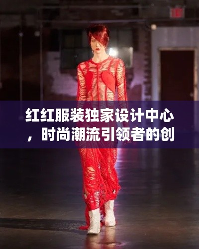 红红服装独家设计中心,时尚潮流引领者的创意天堂