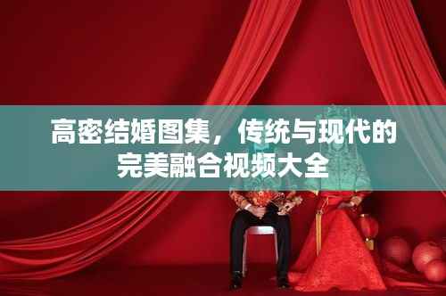 高密结婚图集,传统与现代的完美融合视频大全
