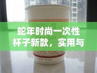 蛇年时尚一次性杯子新款,实用与时尚完美结合