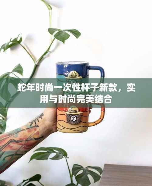 蛇年时尚一次性杯子新款,实用与时尚完美结合
