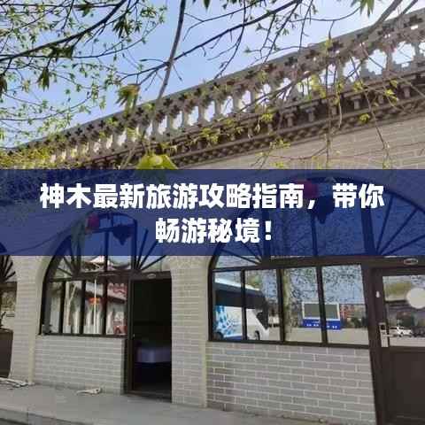 神木最新旅游攻略指南，带你畅游秘境！