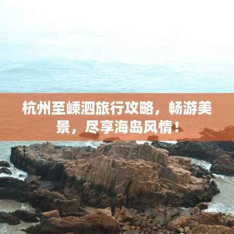 杭州至嵊泗旅行攻略,畅游美景,尽享海岛风情!