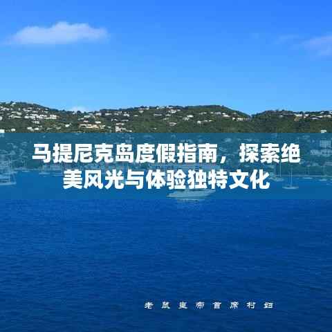 马提尼克岛度假指南，探索绝美风光与体验独特文化