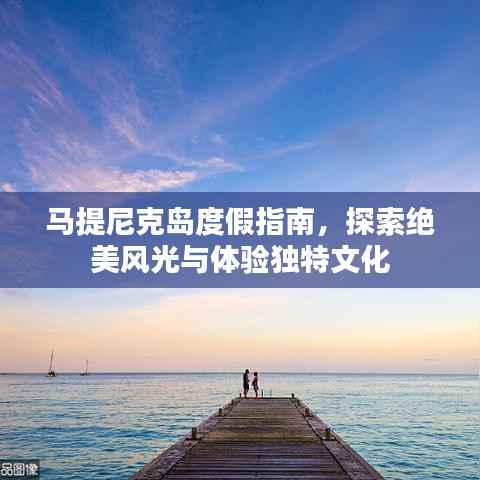 马提尼克岛度假指南,探索绝美风光与体验独特文化