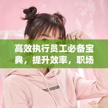 高效执行员工必备宝典,提升效率,职场进阶秘籍典藏版