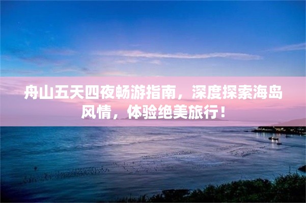 舟山五天四夜畅游指南，深度探索海岛风情，体验绝美旅行！