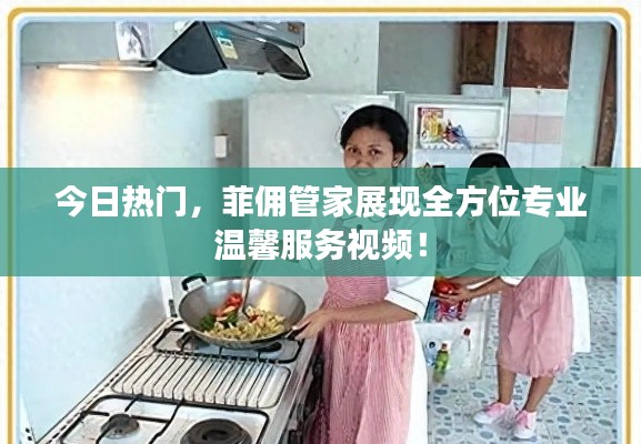 今日热门，菲佣管家展现全方位专业温馨服务视频！