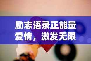 励志语录正能量爱情,激发无限激情与爱的力量