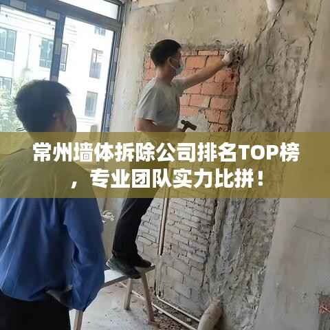 常州墙体拆除公司排名TOP榜,专业团队实力比拼!