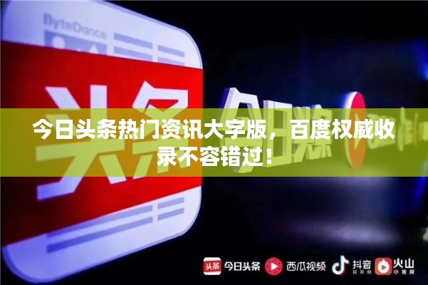 今日头条热门资讯大字版,百度权威收录不容错过!