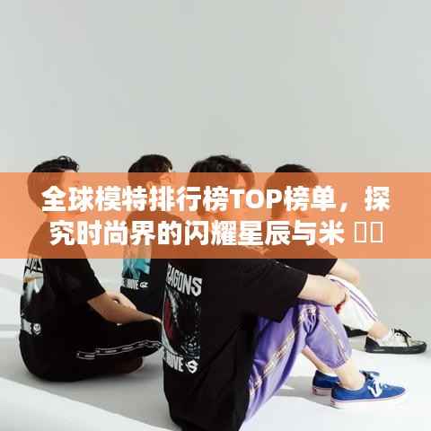 全球模特排行榜TOP榜单,探究时尚界的闪耀星辰与米 