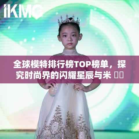 全球模特排行榜TOP榜单,探究时尚界的闪耀星辰与米 