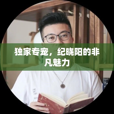 独家专宠，纪晓阳的非凡魅力