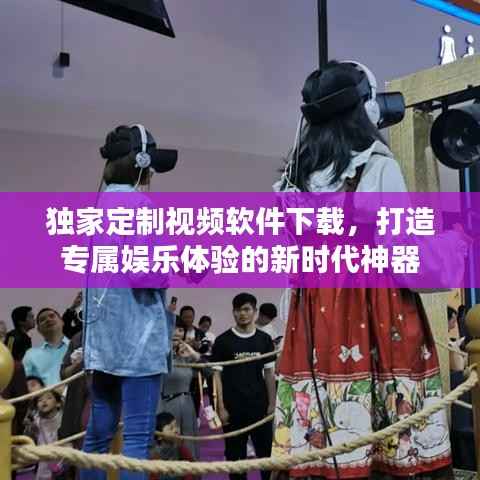 独家定制视频软件下载，打造专属娱乐体验的新时代神器
