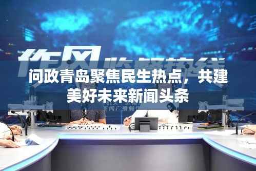 问政青岛聚焦民生热点，共建美好未来新闻头条