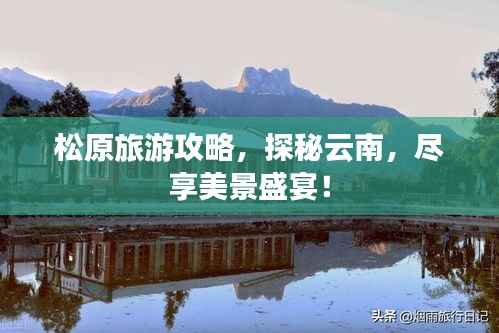 松原旅游攻略，探秘云南，尽享美景盛宴！