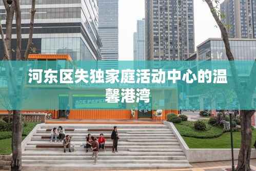 河东区失独家庭活动中心的温馨港湾