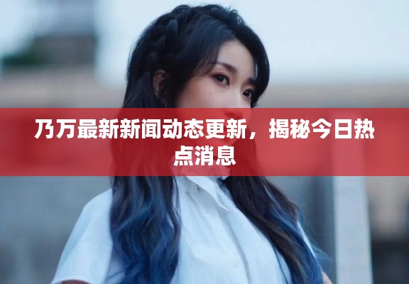 乃万最新新闻动态更新，揭秘今日热点消息