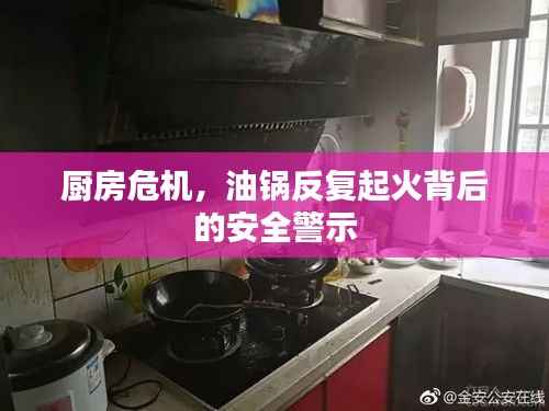 厨房危机，油锅反复起火背后的安全警示