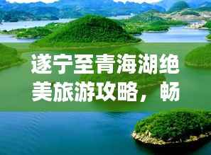 遂宁至青海湖绝美旅游攻略,畅游湖光山色之间
