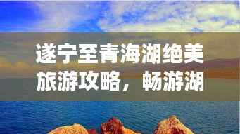 遂宁至青海湖绝美旅游攻略,畅游湖光山色之间