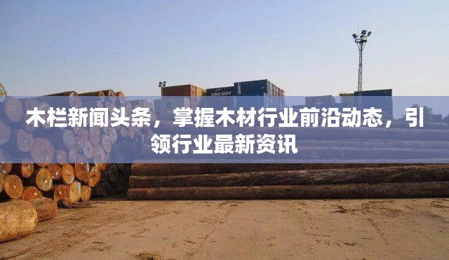 木栏新闻头条,掌握木材行业前沿动态,引领行业最新资讯