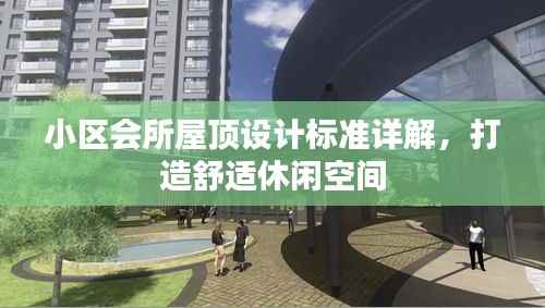 小区会所屋顶设计标准详解，打造舒适休闲空间