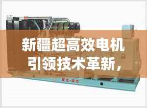 新疆超高效电机引领技术革新，开启电机新时代