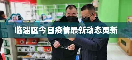 临淄区今日疫情最新动态更新