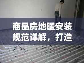 商品房地暖安装规范详解，打造舒适家居新标准