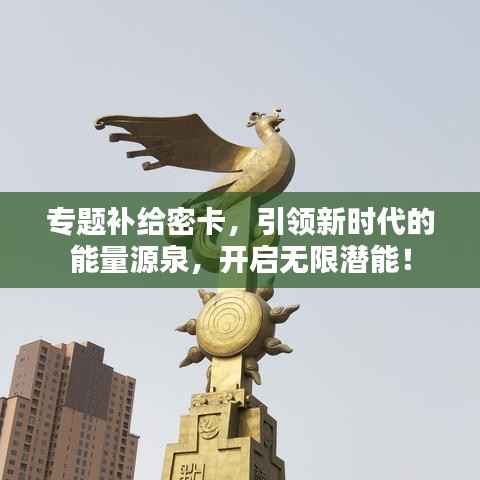 专题补给密卡,引领新时代的能量源泉,开启无限潜能!