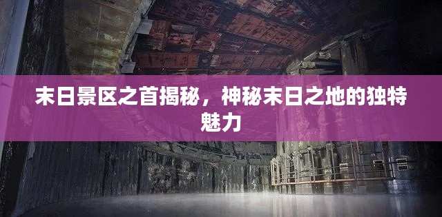 末日景区之首揭秘,神秘末日之地的独特魅力
