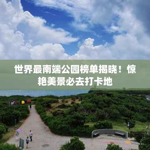 世界最南端公园榜单揭晓！惊艳美景必去打卡地