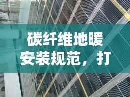 碳纤维地暖安装规范，打造舒适家居新标准
