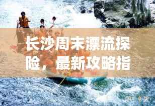 长沙周末漂流探险,最新攻略指南