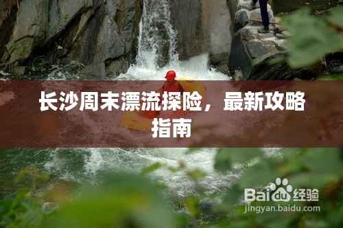 长沙周末漂流探险,最新攻略指南