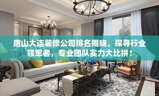 唐山大连装修公司排名揭晓，探寻行业领军者，专业团队实力大比拼！