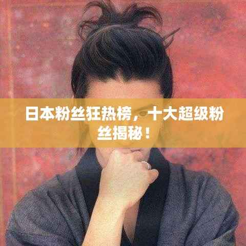 日本粉丝狂热榜，十大超级粉丝揭秘！