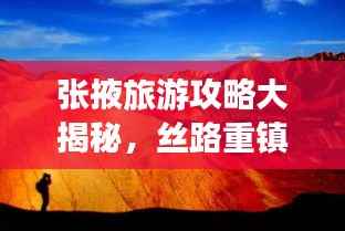 张掖旅游攻略大揭秘，丝路重镇的美丽与魅力探索