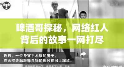 啤酒哥探秘,网络红人背后的故事一网打尽