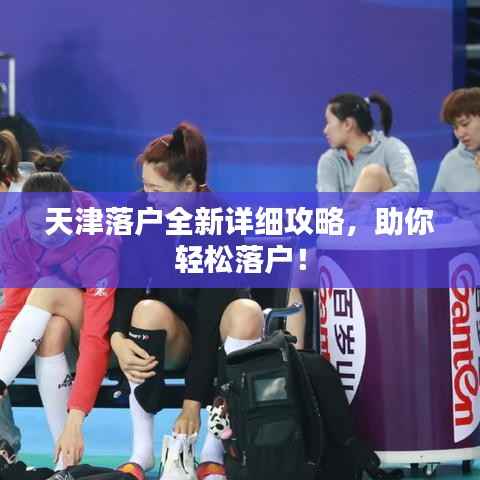天津落户全新详细攻略,助你轻松落户!