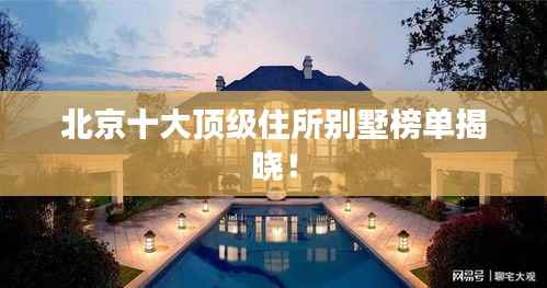 北京十大顶级住所别墅榜单揭晓！