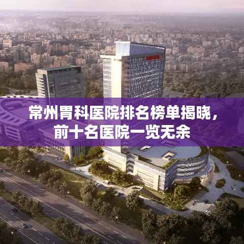常州胃科医院排名榜单揭晓,前十名医院一览无余