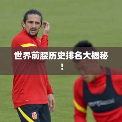 世界前腰历史排名大揭秘!