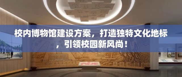 校内博物馆建设方案,打造独特文化地标,引领校园新风尚!